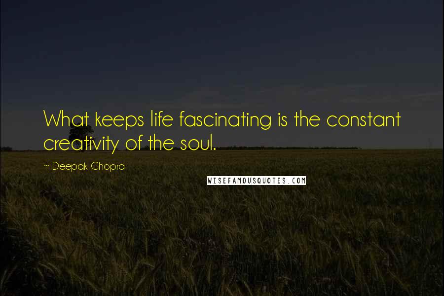 Deepak Chopra Quotes: What keeps life fascinating is the constant creativity of the soul.