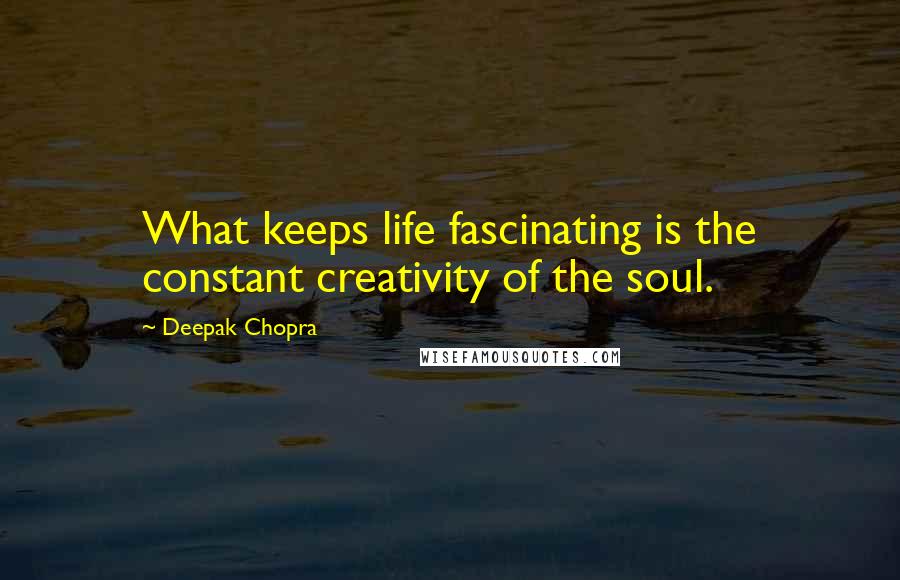 Deepak Chopra Quotes: What keeps life fascinating is the constant creativity of the soul.