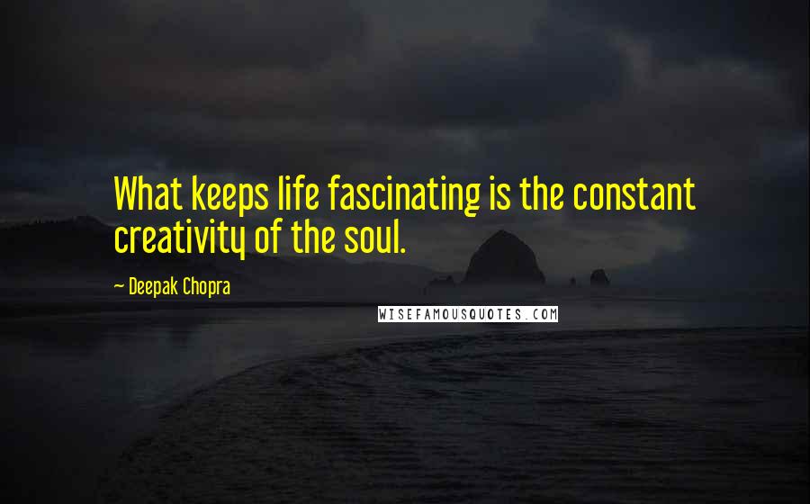 Deepak Chopra Quotes: What keeps life fascinating is the constant creativity of the soul.