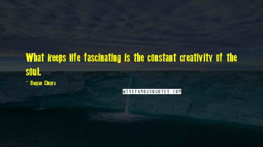 Deepak Chopra Quotes: What keeps life fascinating is the constant creativity of the soul.