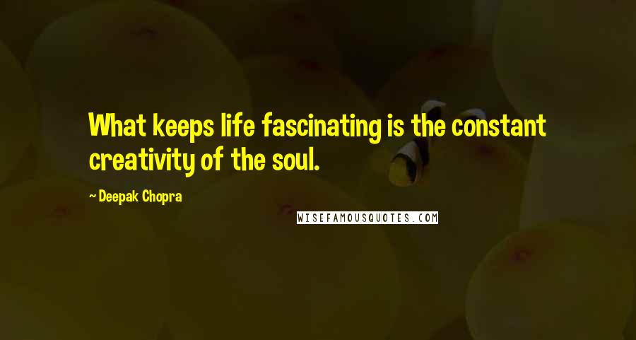 Deepak Chopra Quotes: What keeps life fascinating is the constant creativity of the soul.