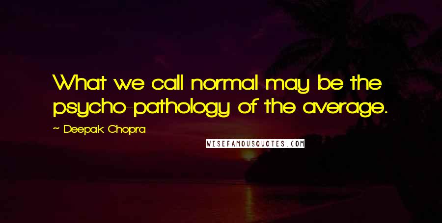 Deepak Chopra Quotes: What we call normal may be the psycho-pathology of the average.