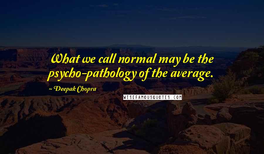 Deepak Chopra Quotes: What we call normal may be the psycho-pathology of the average.