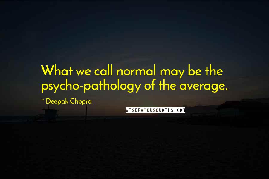 Deepak Chopra Quotes: What we call normal may be the psycho-pathology of the average.