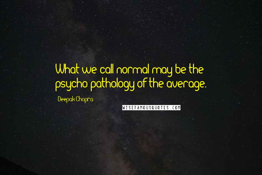 Deepak Chopra Quotes: What we call normal may be the psycho-pathology of the average.