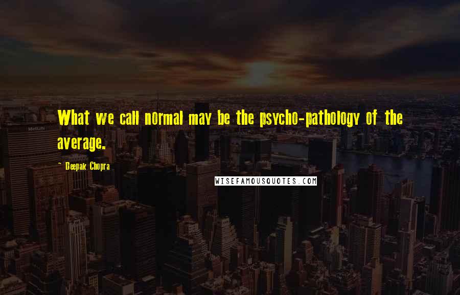 Deepak Chopra Quotes: What we call normal may be the psycho-pathology of the average.