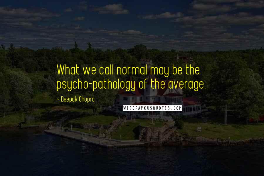 Deepak Chopra Quotes: What we call normal may be the psycho-pathology of the average.