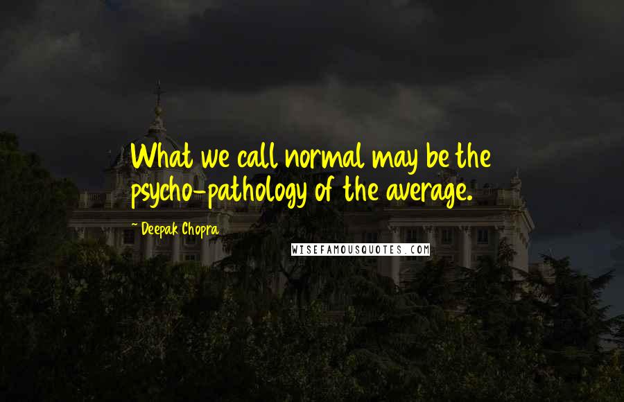 Deepak Chopra Quotes: What we call normal may be the psycho-pathology of the average.