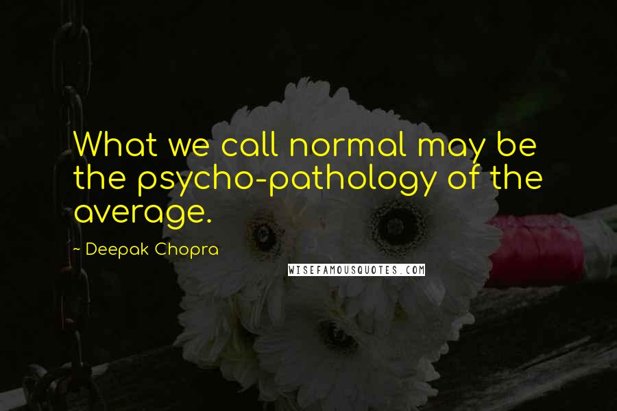 Deepak Chopra Quotes: What we call normal may be the psycho-pathology of the average.