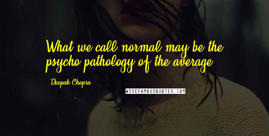 Deepak Chopra Quotes: What we call normal may be the psycho-pathology of the average.