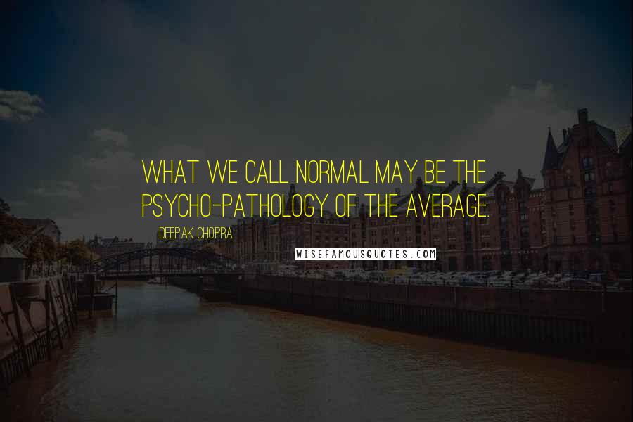 Deepak Chopra Quotes: What we call normal may be the psycho-pathology of the average.