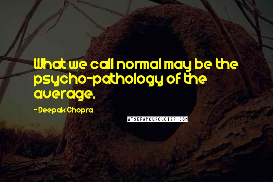 Deepak Chopra Quotes: What we call normal may be the psycho-pathology of the average.