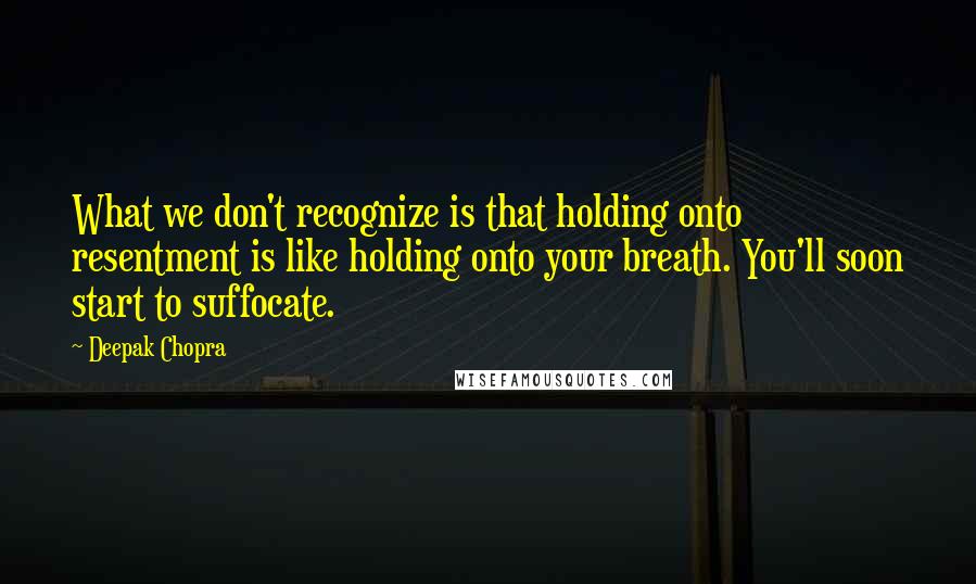 Deepak Chopra Quotes: What we don't recognize is that holding onto resentment is like holding onto your breath. You'll soon start to suffocate.