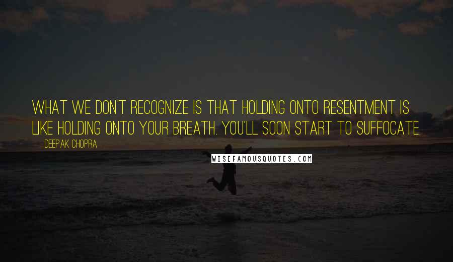 Deepak Chopra Quotes: What we don't recognize is that holding onto resentment is like holding onto your breath. You'll soon start to suffocate.