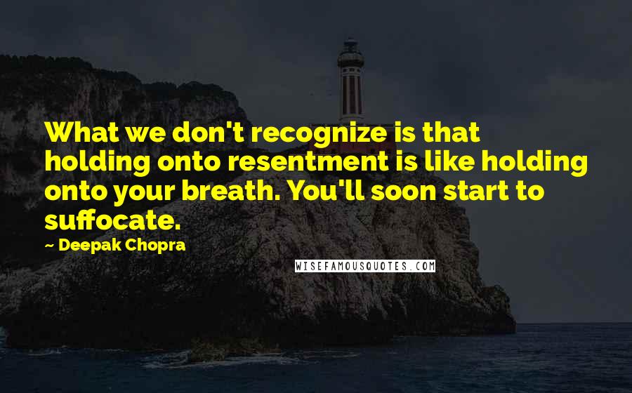 Deepak Chopra Quotes: What we don't recognize is that holding onto resentment is like holding onto your breath. You'll soon start to suffocate.