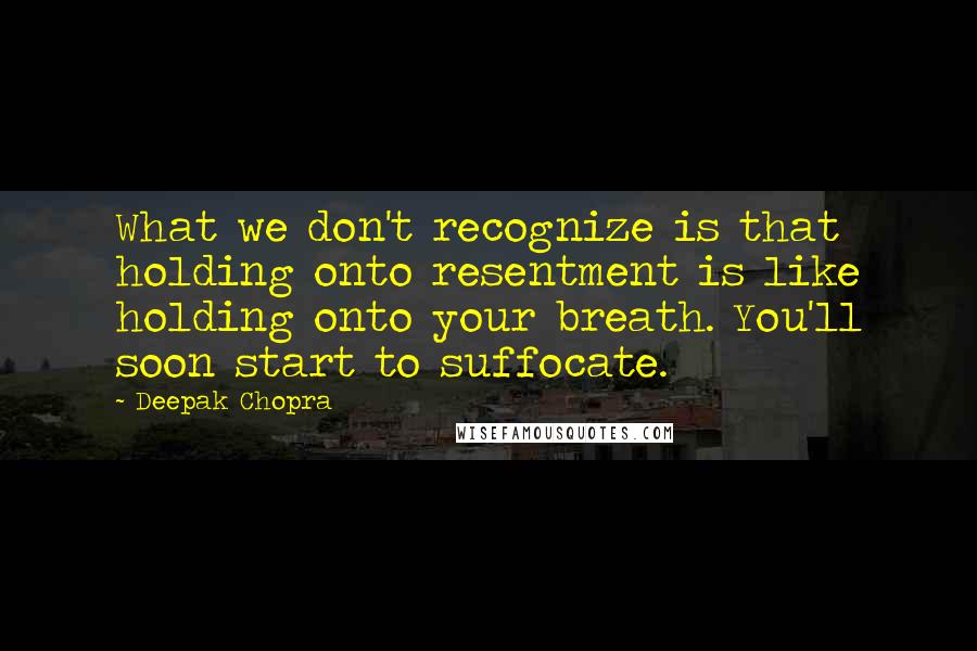 Deepak Chopra Quotes: What we don't recognize is that holding onto resentment is like holding onto your breath. You'll soon start to suffocate.