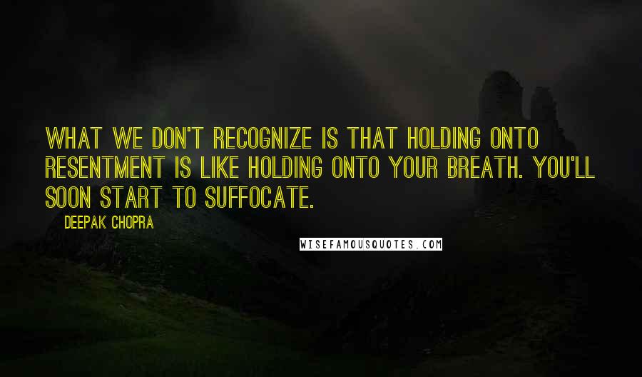 Deepak Chopra Quotes: What we don't recognize is that holding onto resentment is like holding onto your breath. You'll soon start to suffocate.