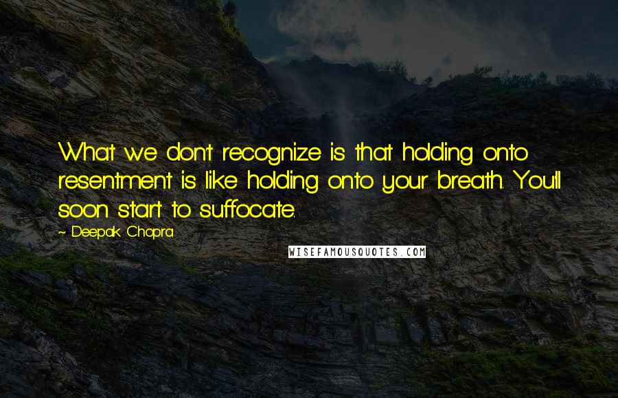 Deepak Chopra Quotes: What we don't recognize is that holding onto resentment is like holding onto your breath. You'll soon start to suffocate.