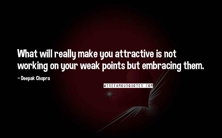 Deepak Chopra Quotes: What will really make you attractive is not working on your weak points but embracing them.