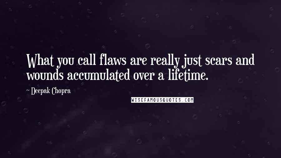 Deepak Chopra Quotes: What you call flaws are really just scars and wounds accumulated over a lifetime.