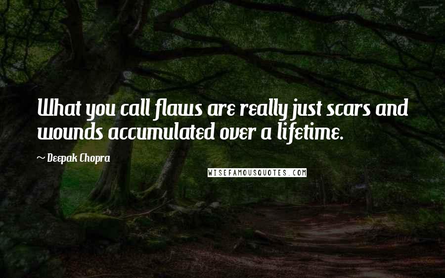 Deepak Chopra Quotes: What you call flaws are really just scars and wounds accumulated over a lifetime.