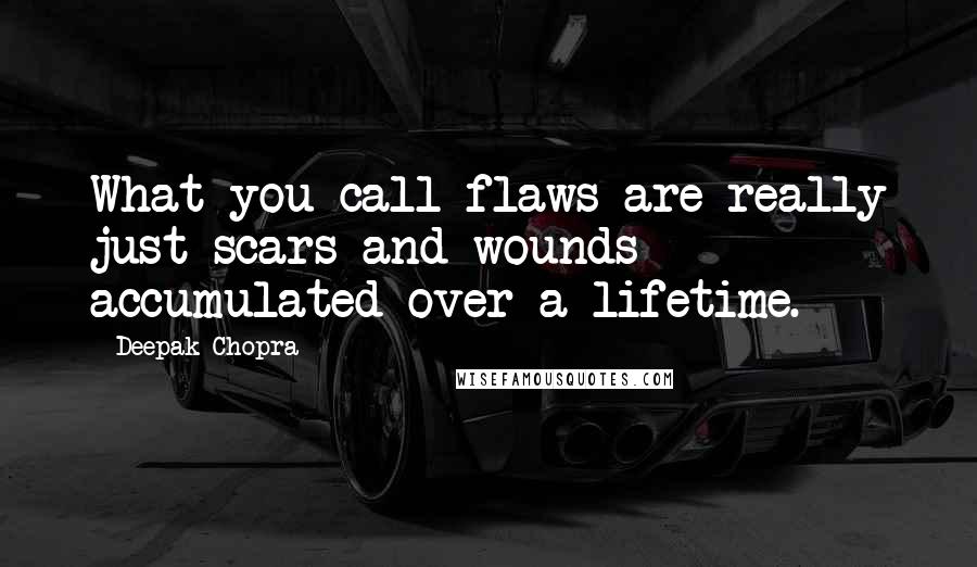 Deepak Chopra Quotes: What you call flaws are really just scars and wounds accumulated over a lifetime.