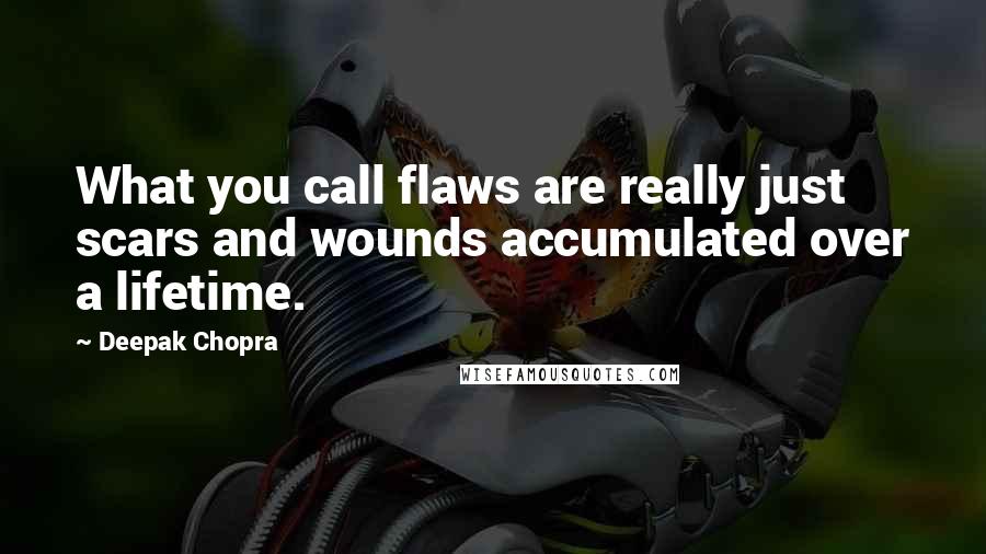 Deepak Chopra Quotes: What you call flaws are really just scars and wounds accumulated over a lifetime.