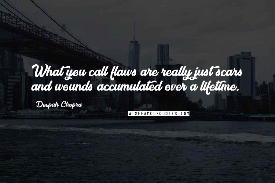 Deepak Chopra Quotes: What you call flaws are really just scars and wounds accumulated over a lifetime.