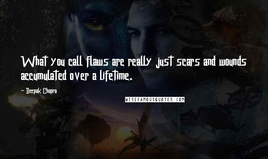 Deepak Chopra Quotes: What you call flaws are really just scars and wounds accumulated over a lifetime.