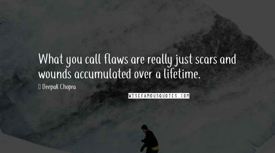 Deepak Chopra Quotes: What you call flaws are really just scars and wounds accumulated over a lifetime.