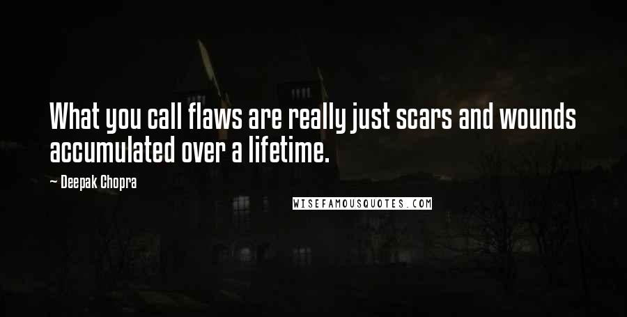 Deepak Chopra Quotes: What you call flaws are really just scars and wounds accumulated over a lifetime.