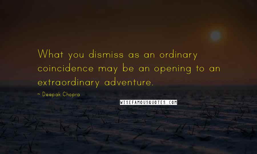 Deepak Chopra Quotes: What you dismiss as an ordinary coincidence may be an opening to an extraordinary adventure.