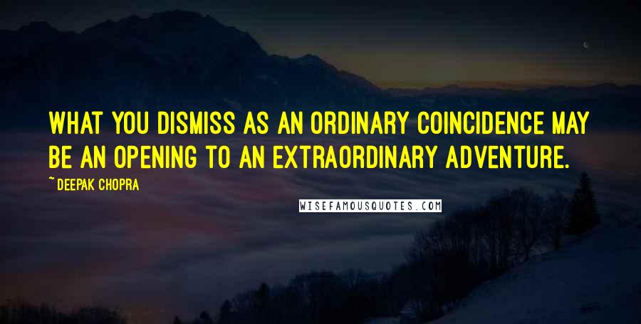 Deepak Chopra Quotes: What you dismiss as an ordinary coincidence may be an opening to an extraordinary adventure.