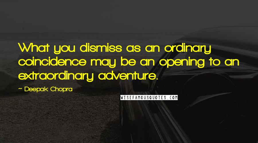 Deepak Chopra Quotes: What you dismiss as an ordinary coincidence may be an opening to an extraordinary adventure.