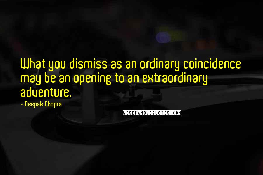 Deepak Chopra Quotes: What you dismiss as an ordinary coincidence may be an opening to an extraordinary adventure.