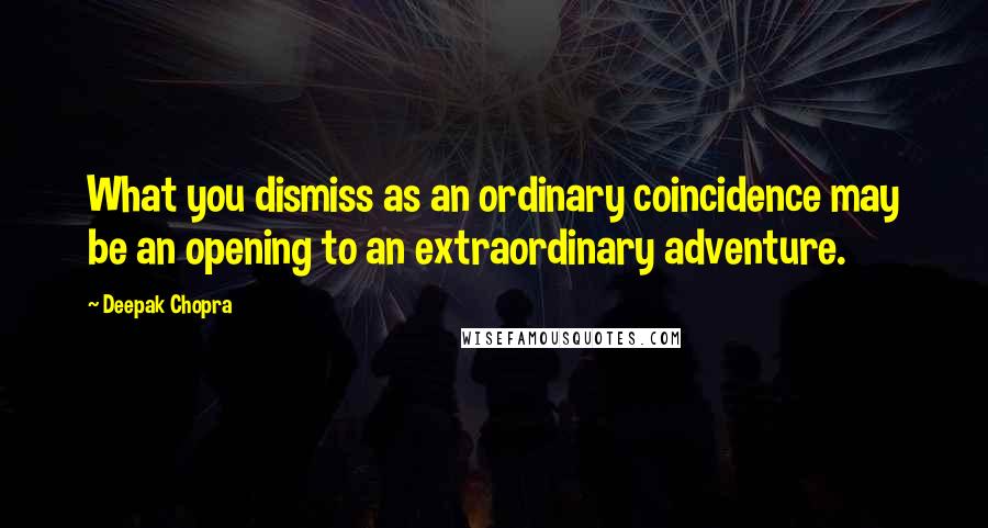 Deepak Chopra Quotes: What you dismiss as an ordinary coincidence may be an opening to an extraordinary adventure.