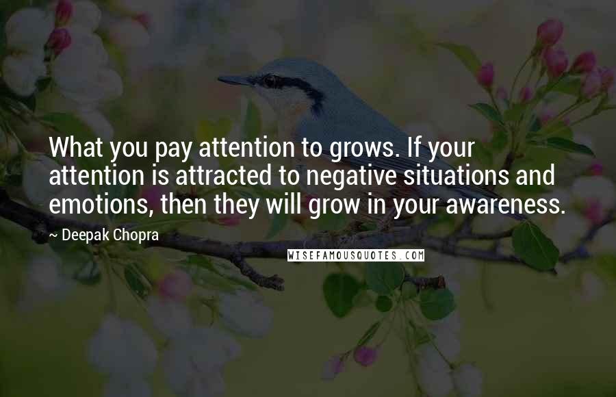 Deepak Chopra Quotes: What you pay attention to grows. If your attention is attracted to negative situations and emotions, then they will grow in your awareness.