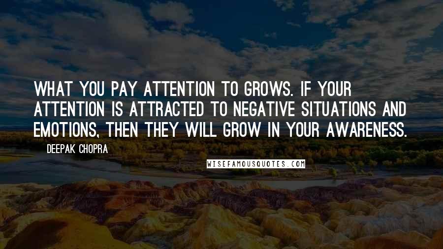 Deepak Chopra Quotes: What you pay attention to grows. If your attention is attracted to negative situations and emotions, then they will grow in your awareness.