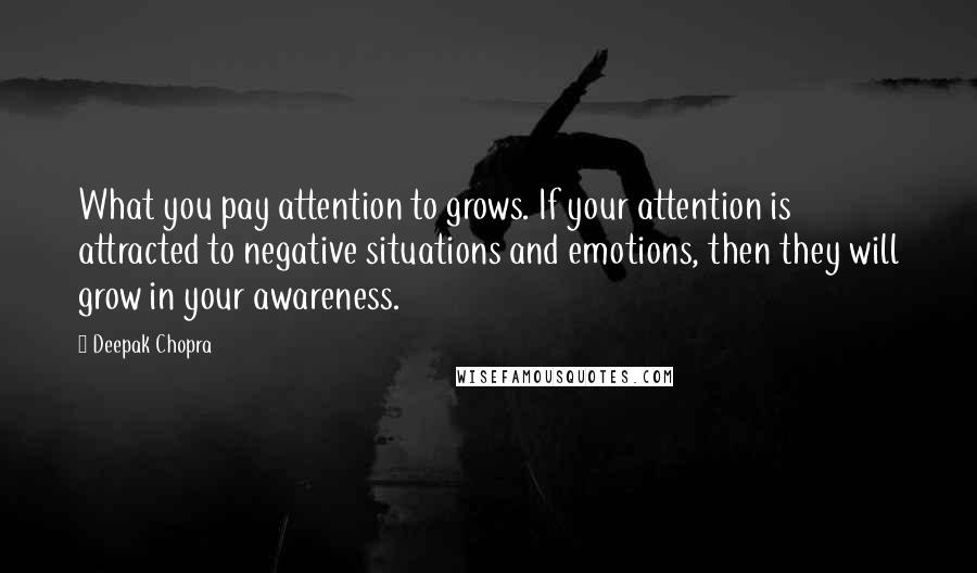 Deepak Chopra Quotes: What you pay attention to grows. If your attention is attracted to negative situations and emotions, then they will grow in your awareness.