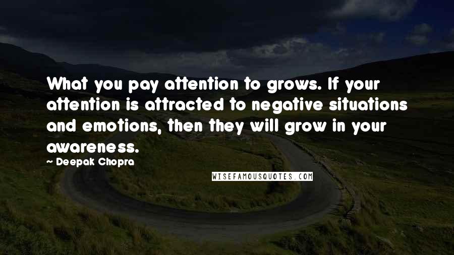 Deepak Chopra Quotes: What you pay attention to grows. If your attention is attracted to negative situations and emotions, then they will grow in your awareness.