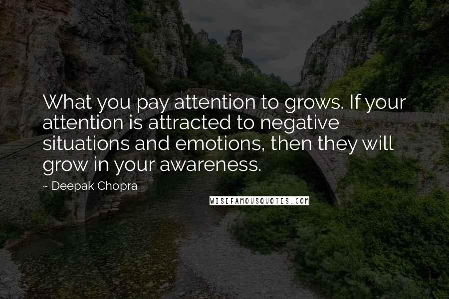 Deepak Chopra Quotes: What you pay attention to grows. If your attention is attracted to negative situations and emotions, then they will grow in your awareness.