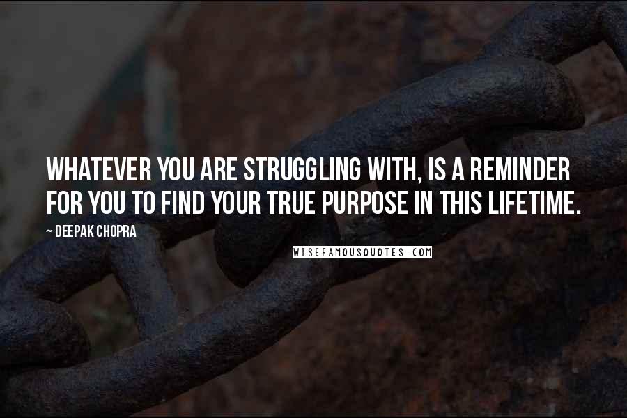 Deepak Chopra Quotes: Whatever you are struggling with, is a reminder for you to find your true purpose in this lifetime.