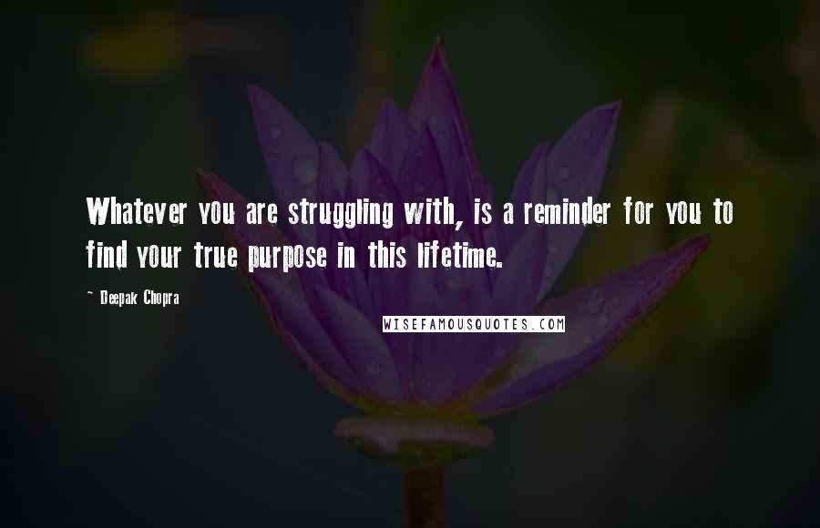 Deepak Chopra Quotes: Whatever you are struggling with, is a reminder for you to find your true purpose in this lifetime.