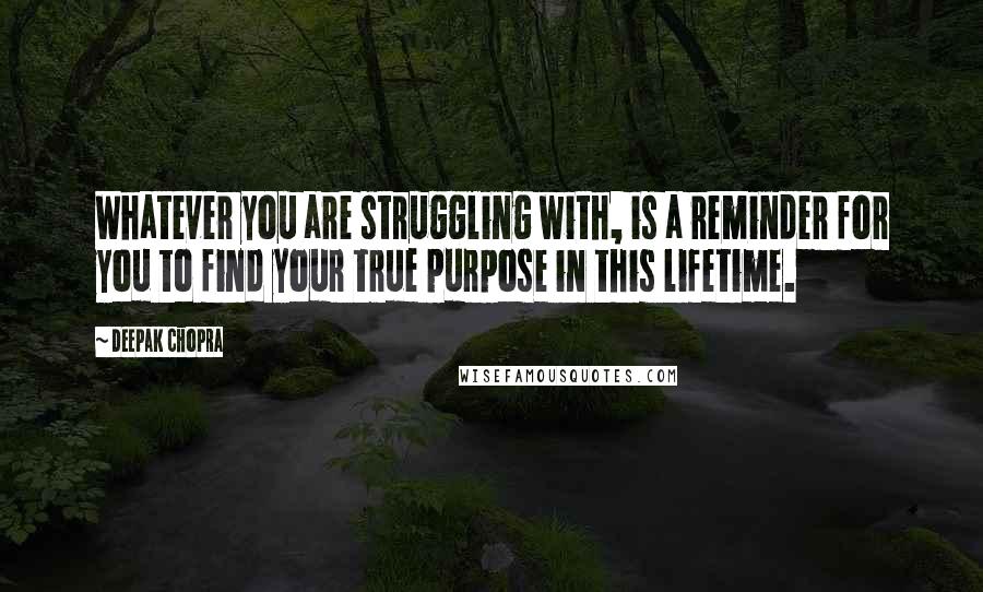 Deepak Chopra Quotes: Whatever you are struggling with, is a reminder for you to find your true purpose in this lifetime.