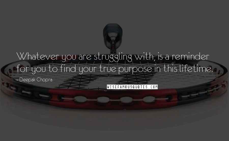 Deepak Chopra Quotes: Whatever you are struggling with, is a reminder for you to find your true purpose in this lifetime.