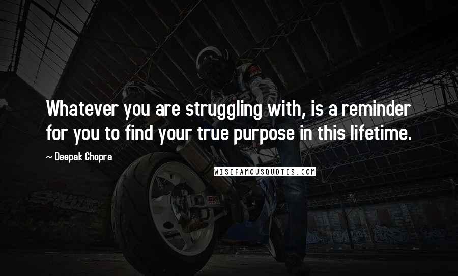 Deepak Chopra Quotes: Whatever you are struggling with, is a reminder for you to find your true purpose in this lifetime.