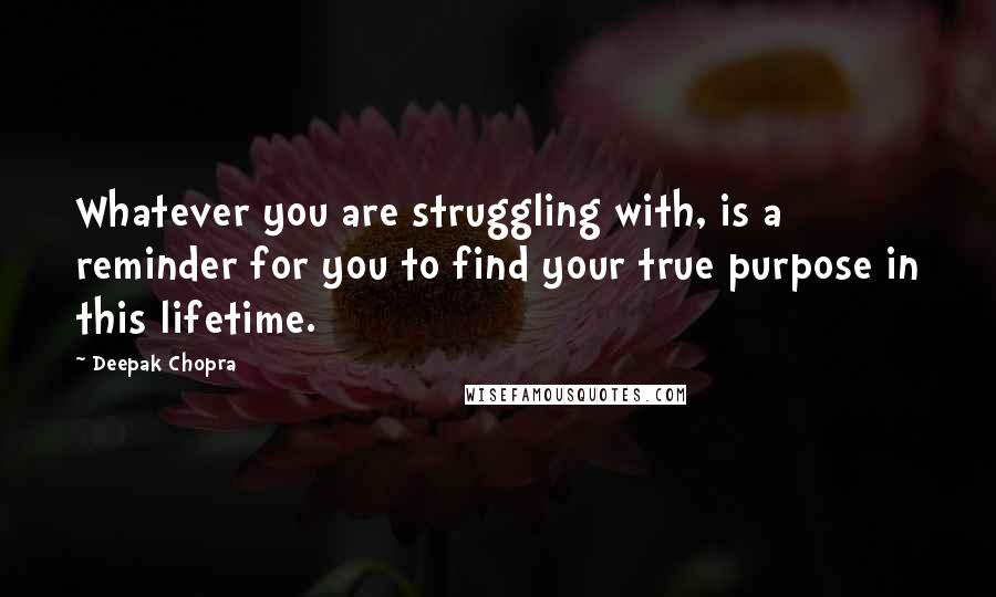 Deepak Chopra Quotes: Whatever you are struggling with, is a reminder for you to find your true purpose in this lifetime.