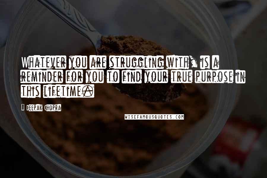 Deepak Chopra Quotes: Whatever you are struggling with, is a reminder for you to find your true purpose in this lifetime.