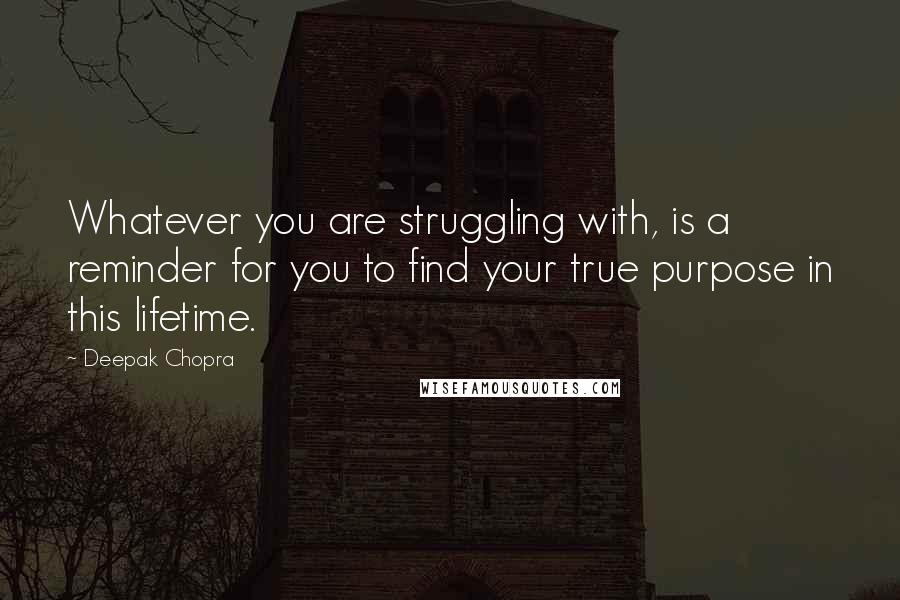 Deepak Chopra Quotes: Whatever you are struggling with, is a reminder for you to find your true purpose in this lifetime.