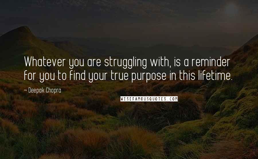 Deepak Chopra Quotes: Whatever you are struggling with, is a reminder for you to find your true purpose in this lifetime.